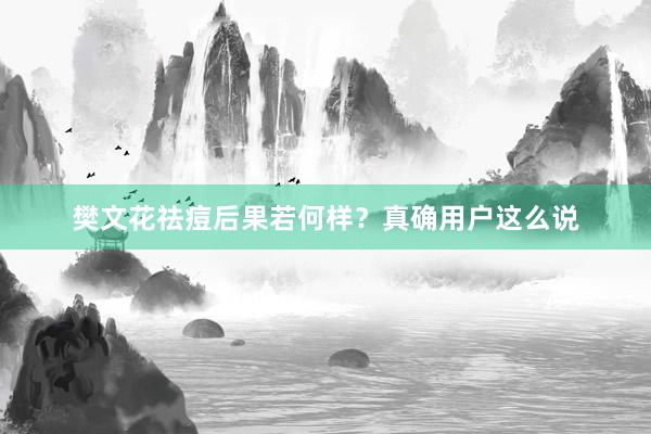 樊文花祛痘后果若何样？真确用户这么说